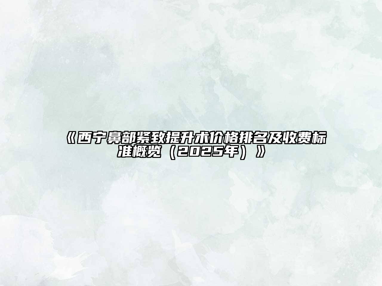 西宁鼻部紧致提升术价格排名及收费标准概览（2025年）