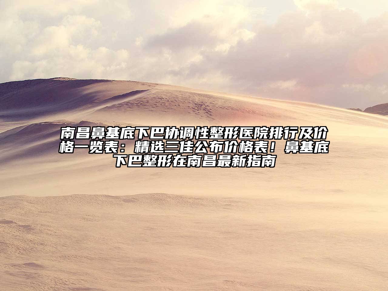 南昌鼻基底下巴协调性整形医院排行及价格一览表：精选三佳公布价格表！鼻基底下巴整形在南昌最新指南