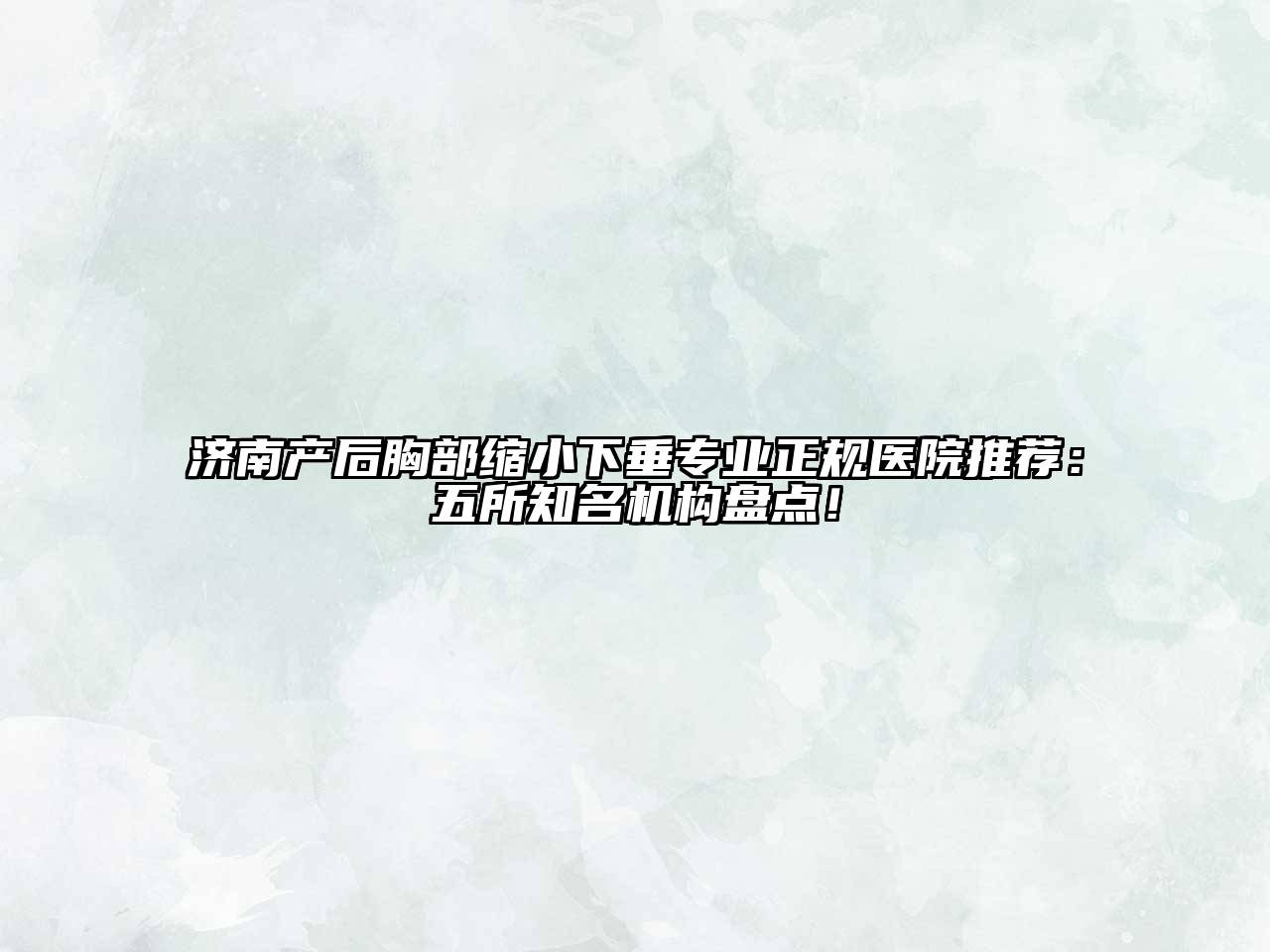 济南产后胸部缩小下垂专业正规医院推荐：五所知名机构盘点！