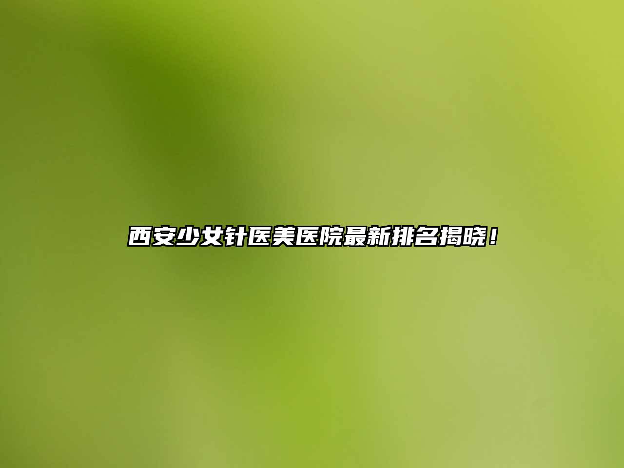西安少女针医美医院最新排名揭晓！