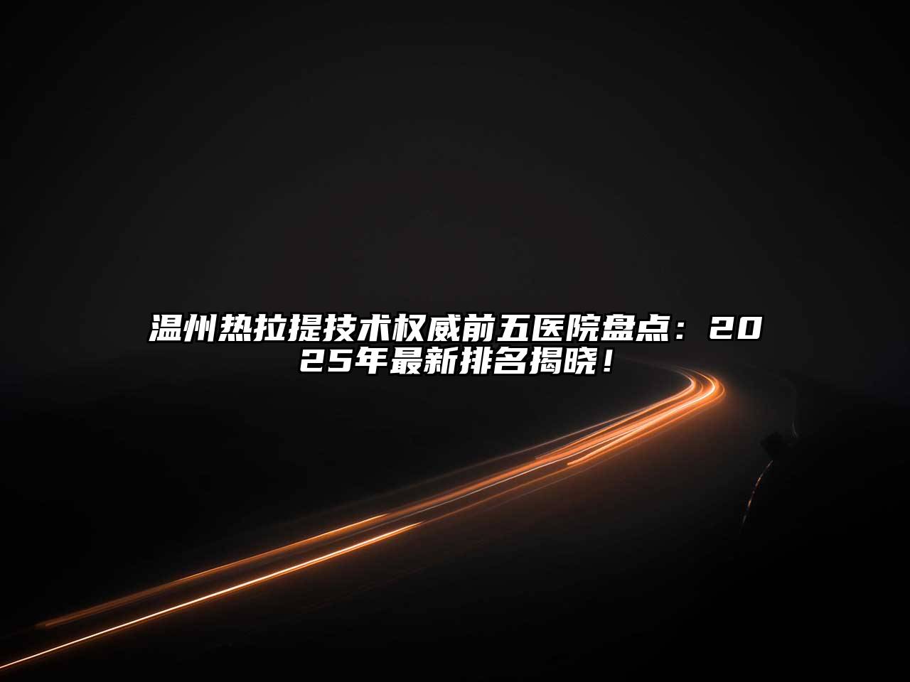 温州热拉提技术权威前五医院盘点：2025年最新排名揭晓！