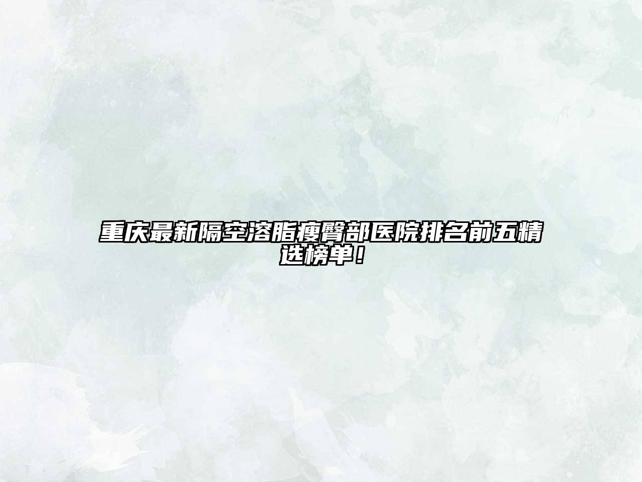 重庆最新隔空溶脂瘦臀部医院排名前五精选榜单！