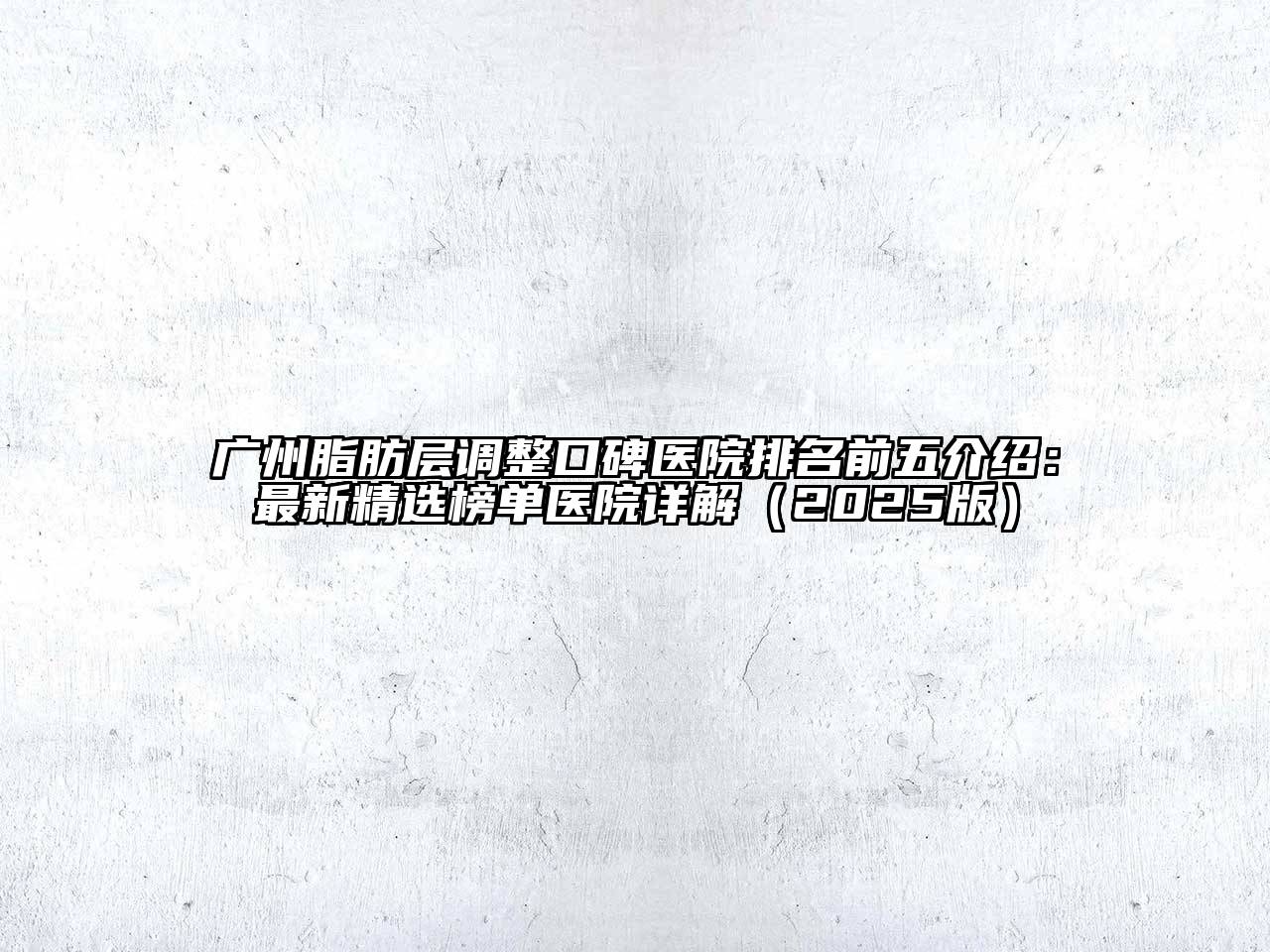 广州脂肪层调整口碑医院排名前五介绍：最新精选榜单医院详解2025年