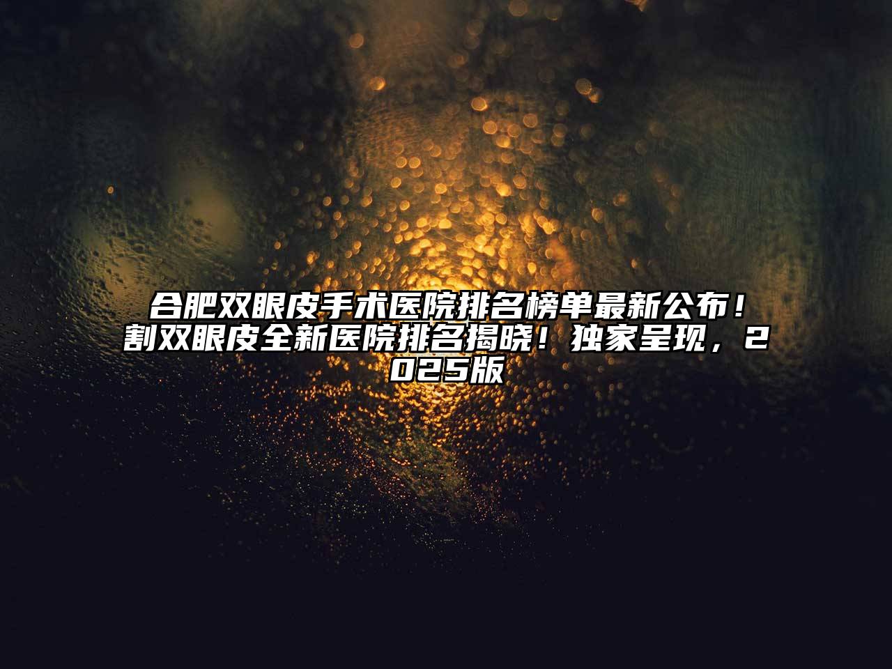 合肥双眼皮手术医院排名榜单最新公布！割双眼皮全新医院排名揭晓！独家呈现，2025版