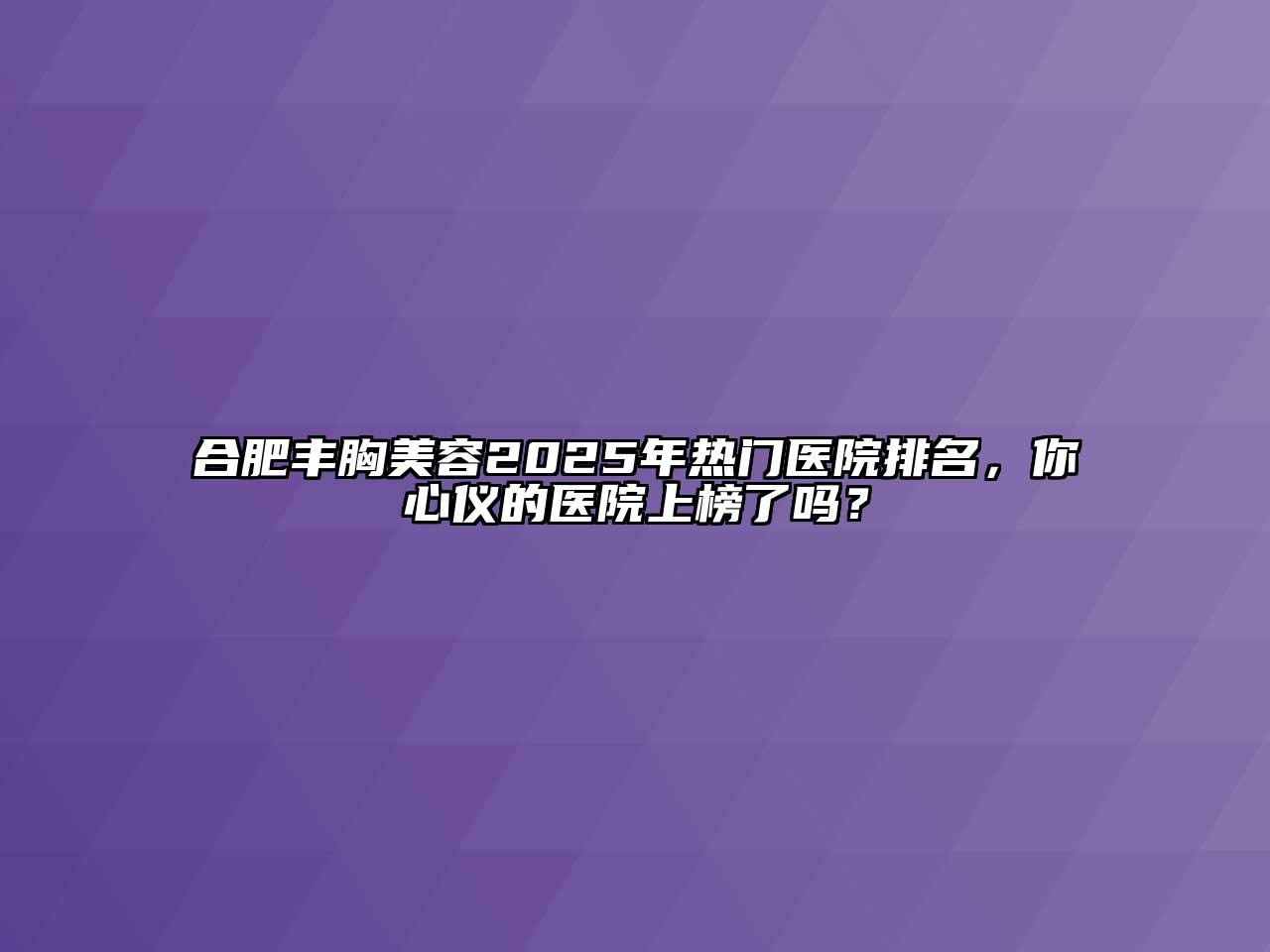 合肥丰胸美容2025年热门医院排名，你心仪的医院上榜了吗？