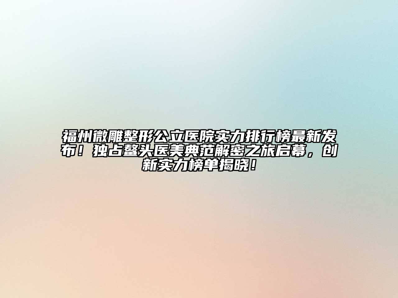 福州微雕整形公立医院实力排行榜最新发布！独占鳌头医美典范解密之旅启幕，创新实力榜单揭晓！