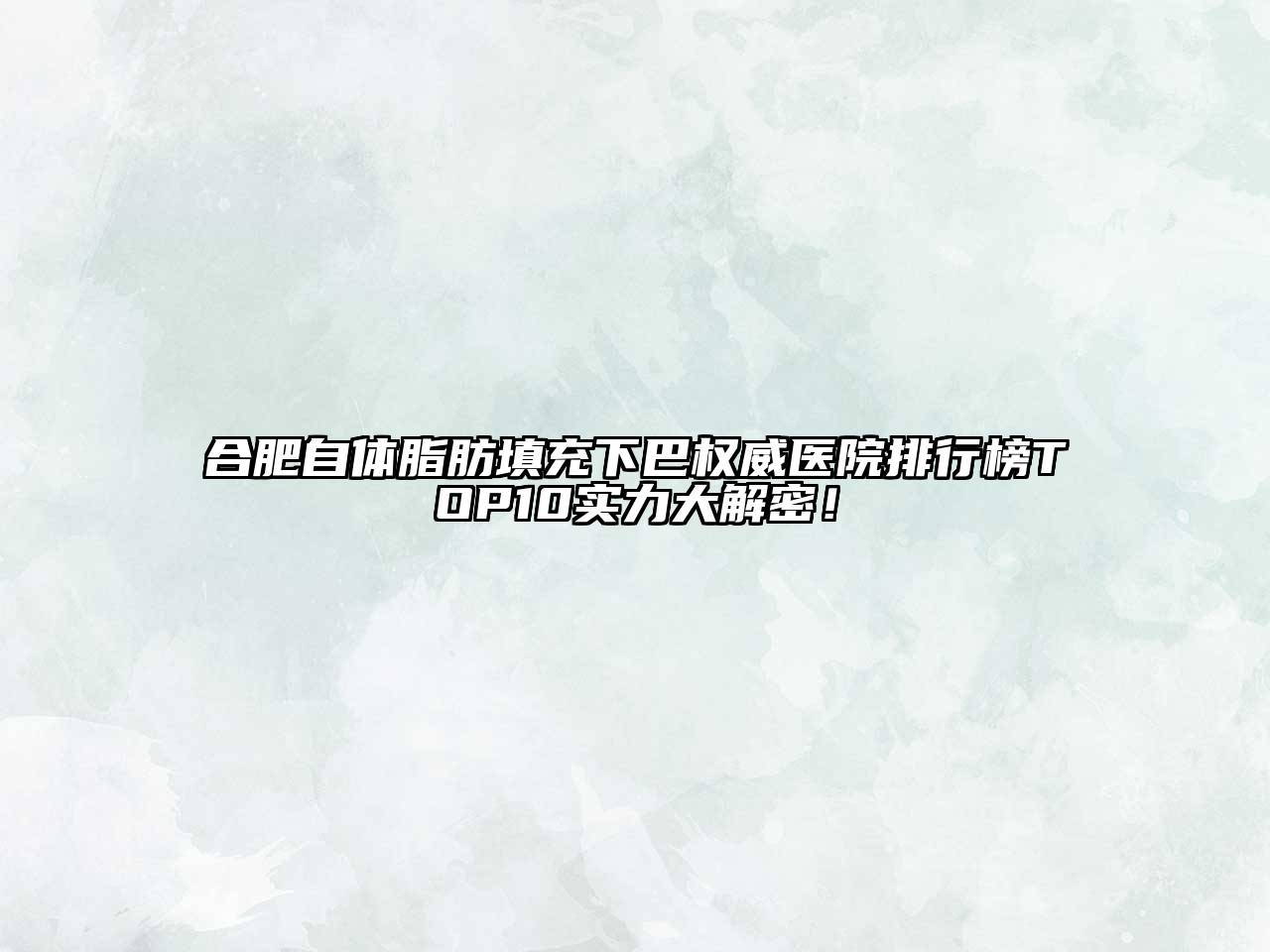 合肥自体脂肪填充下巴权威医院排行榜TOP10实力大解密！