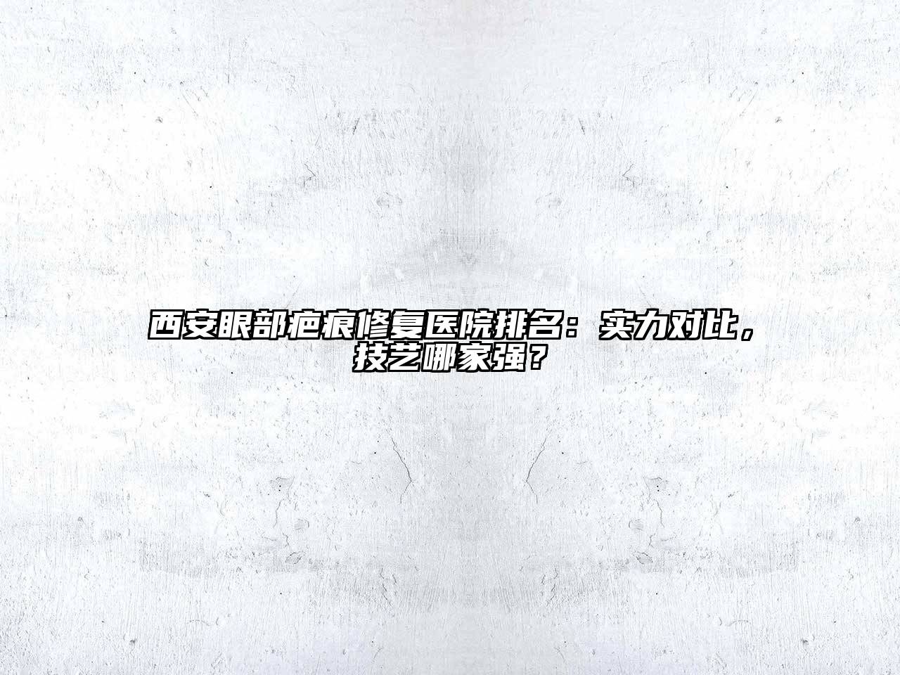 西安眼部疤痕修复医院排名：实力对比，技艺哪家强？