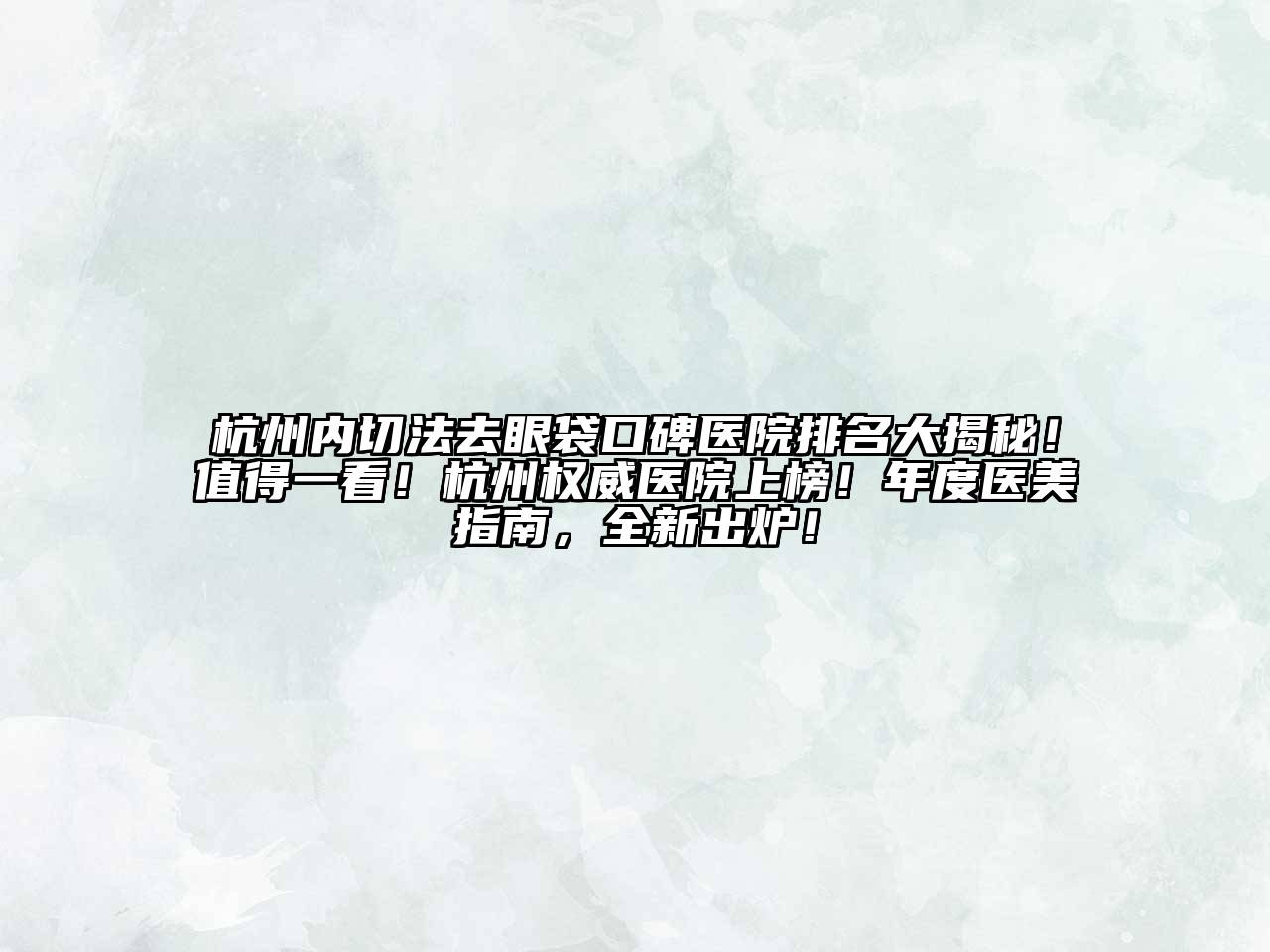 杭州内切法去眼袋口碑医院排名大揭秘！值得一看！杭州权威医院上榜！年度医美指南，全新出炉！
