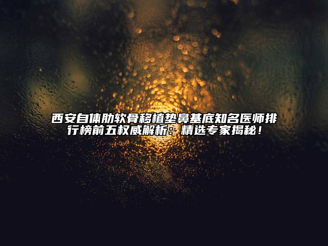 西安自体肋软骨移植垫鼻基底知名医师排行榜前五权威解析：精选专家揭秘！