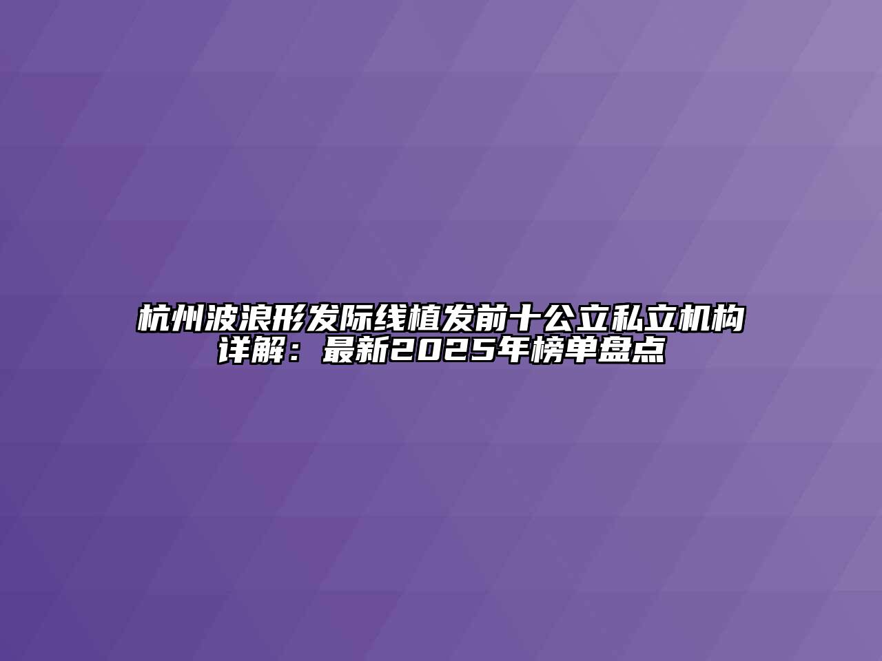 杭州波浪形发际线植发前十公立私立机构详解：最新2025年榜单盘点