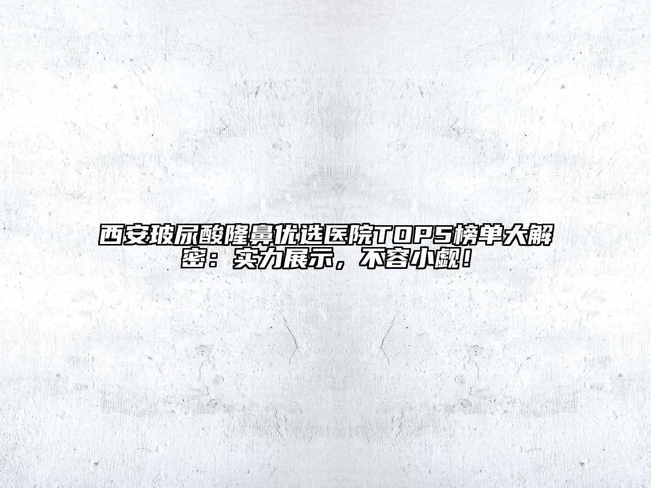 西安玻尿酸隆鼻优选医院TOP5榜单大解密：实力展示，不容小觑！