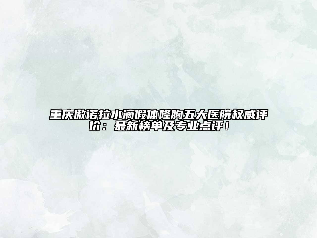 重庆傲诺拉水滴假体隆胸五大医院权威评价：最新榜单及专业点评！