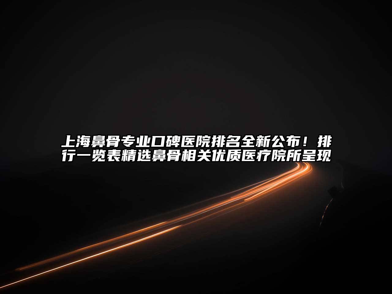 上海鼻骨专业口碑医院排名全新公布！排行一览表精选鼻骨相关优质医疗院所呈现