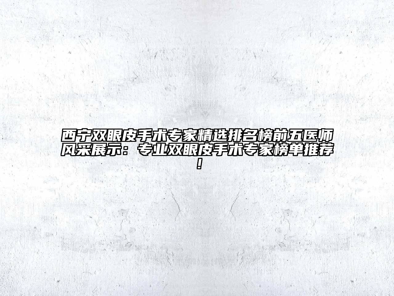 西宁双眼皮手术专家精选排名榜前五医师风采展示：专业双眼皮手术专家榜单推荐！