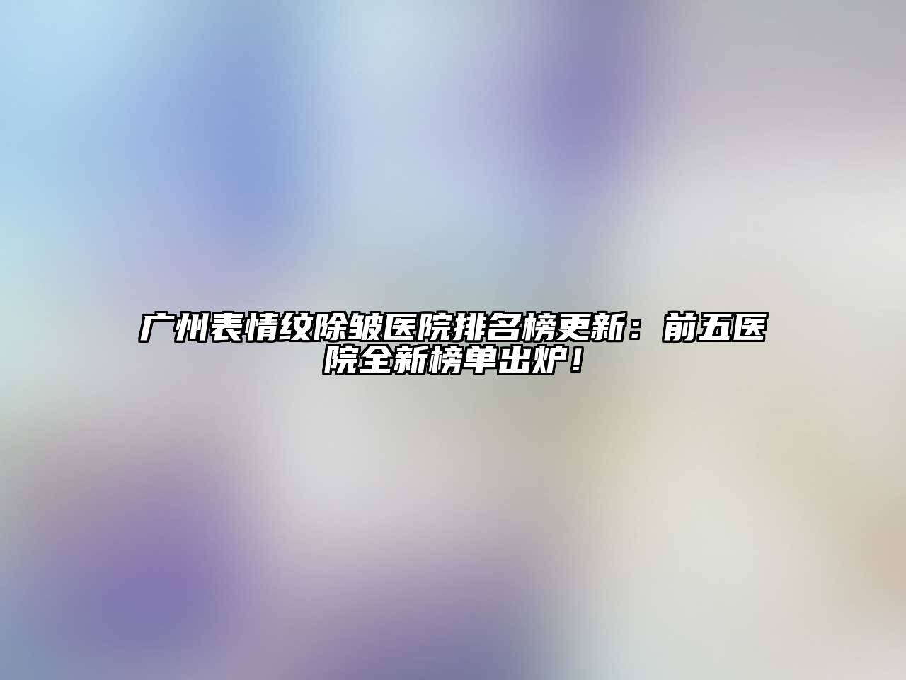 广州表情纹除皱医院排名榜更新：前五医院全新榜单出炉！