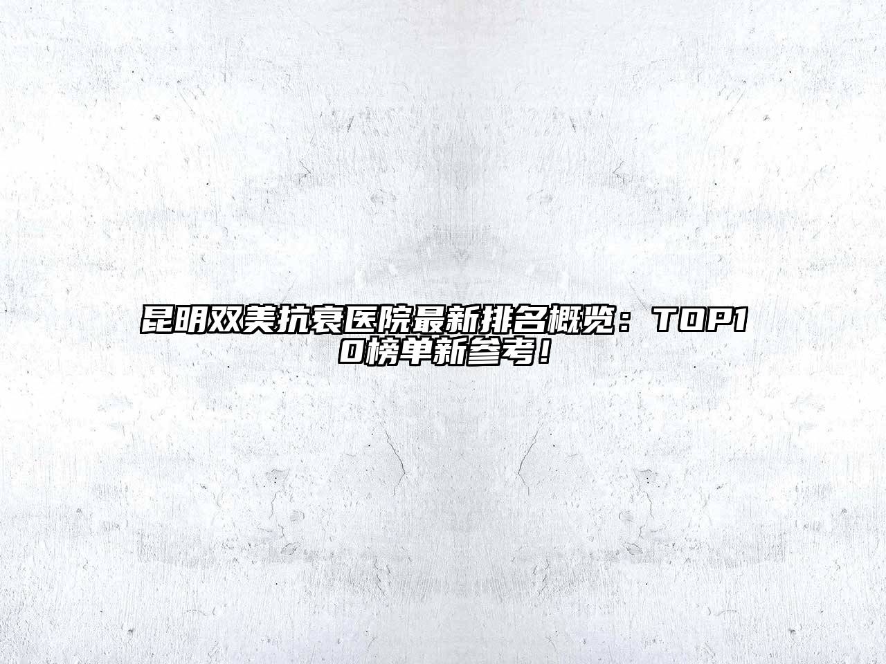 昆明双美抗衰医院最新排名概览：TOP10榜单新参考！