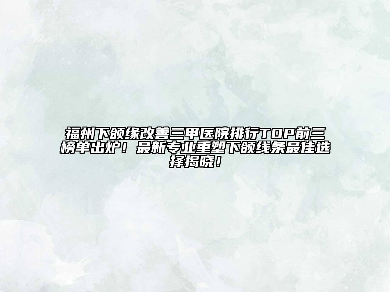 福州下颌缘改善三甲医院排行TOP前三榜单出炉！最新专业重塑下颌线条最佳选择揭晓！