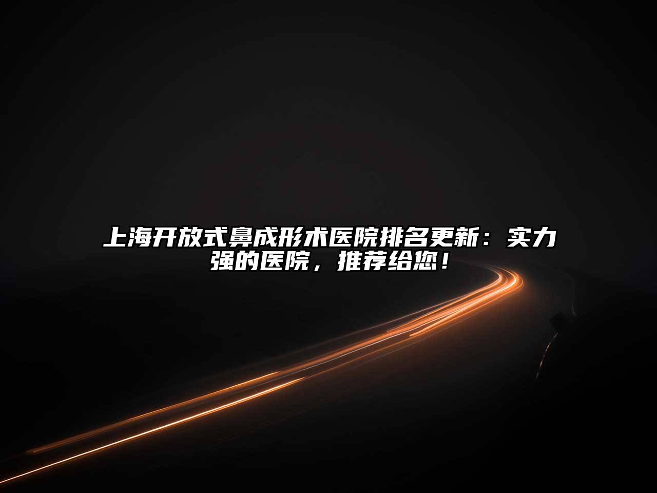 上海开放式鼻成形术医院排名更新：实力强的医院，推荐给您！