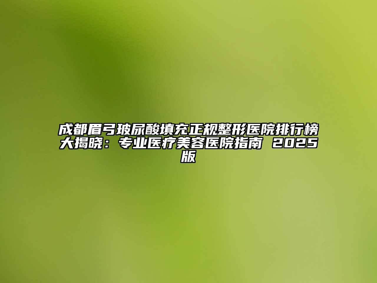 成都眉弓玻尿酸填充正规整形医院排行榜大揭晓：专业医疗美容医院指南 2025版
