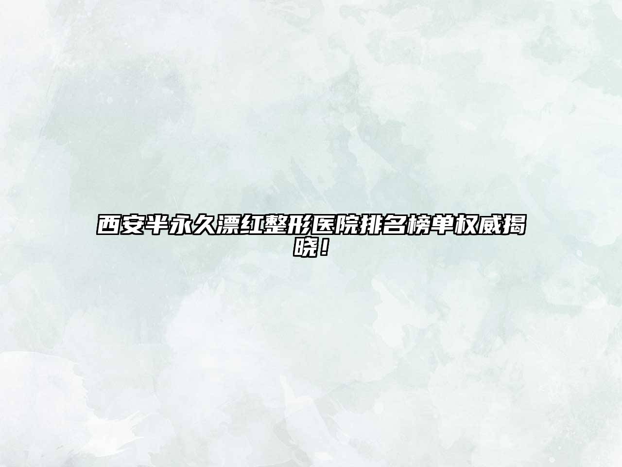 西安半永久漂红整形医院排名榜单权威揭晓！