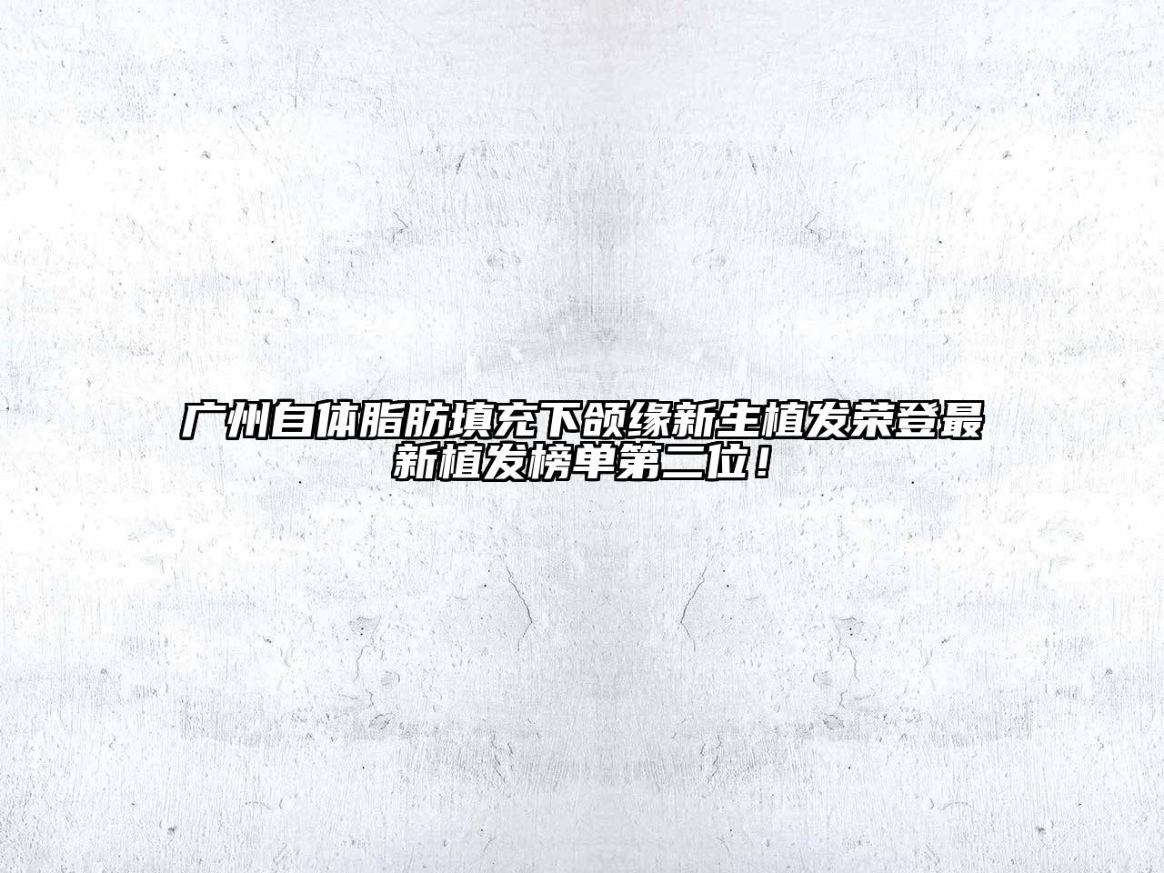 广州自体脂肪填充下颌缘新生植发荣登最新植发榜单第二位！