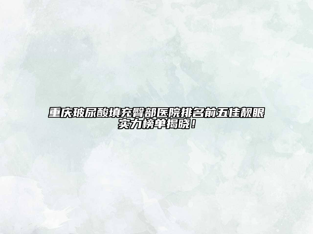 重庆玻尿酸填充臀部医院排名前五佳靓眼实力榜单揭晓！
