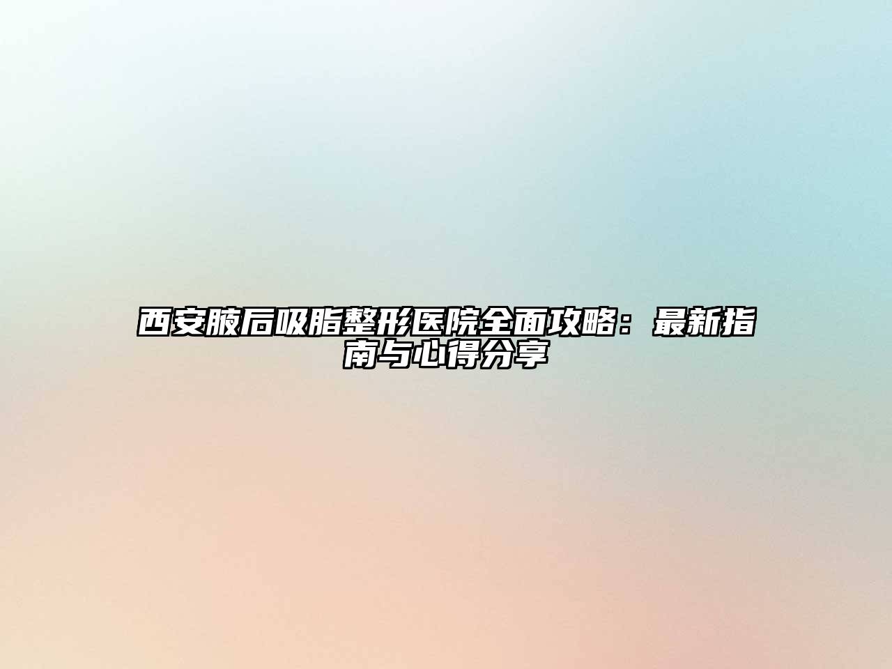 西安腋后吸脂整形医院全面攻略：最新指南与心得分享