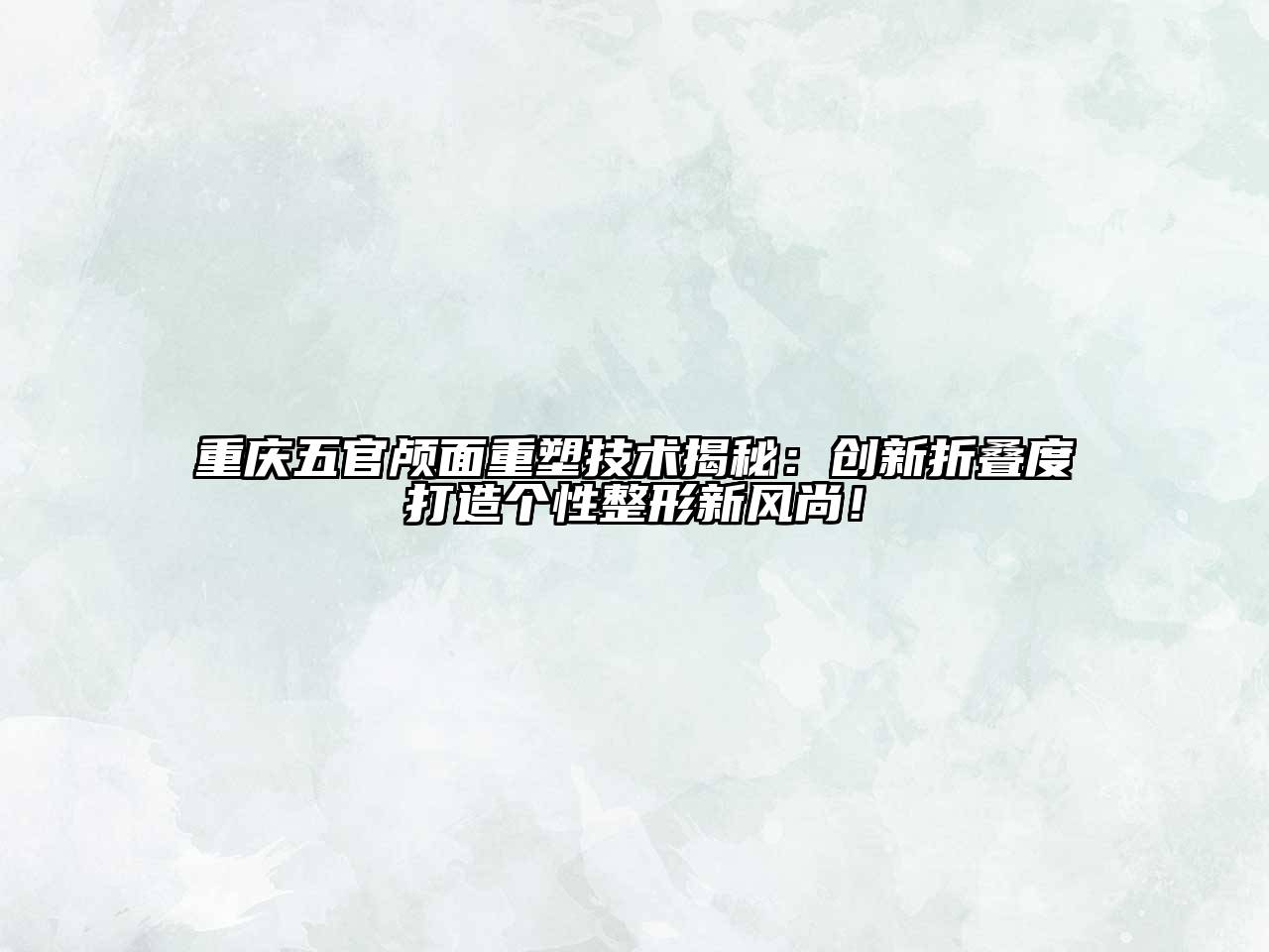 重庆五官颅面重塑技术揭秘：创新折叠度打造个性整形新风尚！