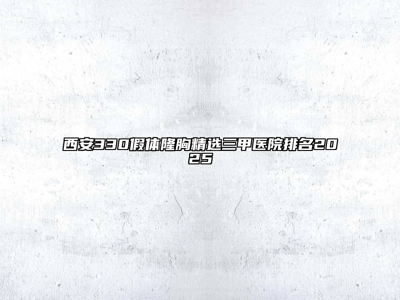 西安330假体隆胸精选三甲医院排名2025