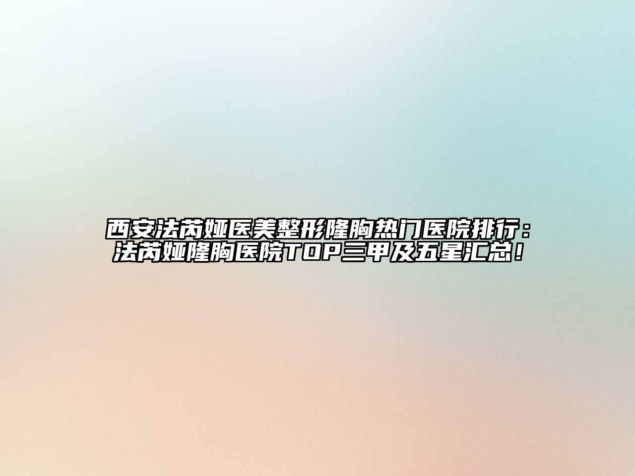 西安法芮娅医美整形隆胸热门医院排行：法芮娅隆胸医院TOP三甲及五星汇总！