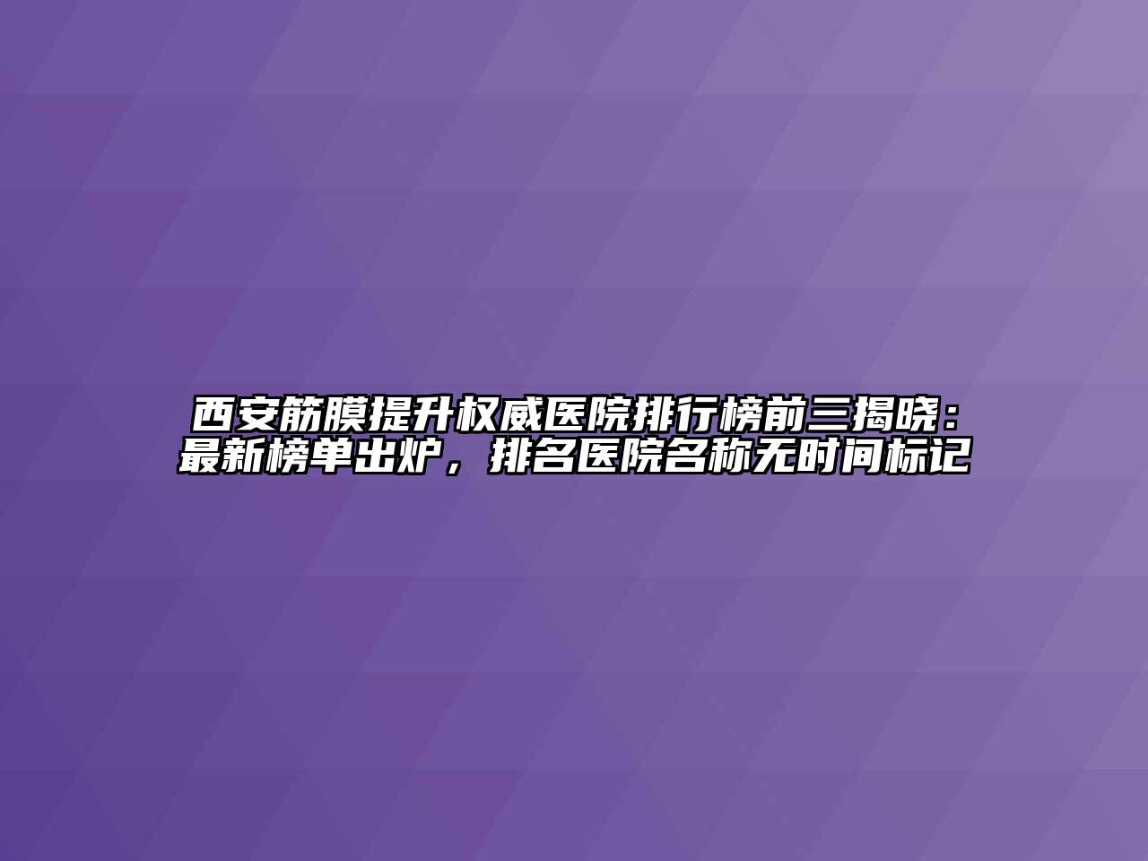 西安筋膜提升权威医院排行榜前三揭晓：最新榜单出炉，排名医院名称无时间标记