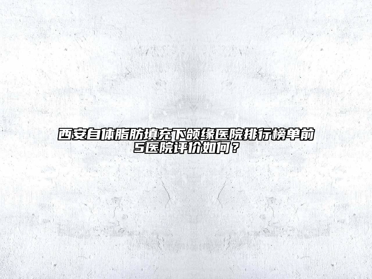 西安自体脂肪填充下颌缘医院排行榜单前5医院评价如何？