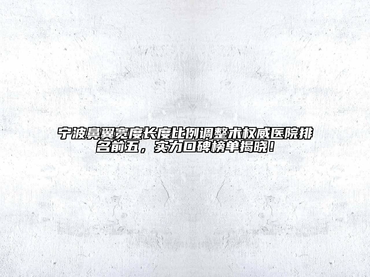 宁波鼻翼宽度长度比例调整术权威医院排名前五，实力口碑榜单揭晓！