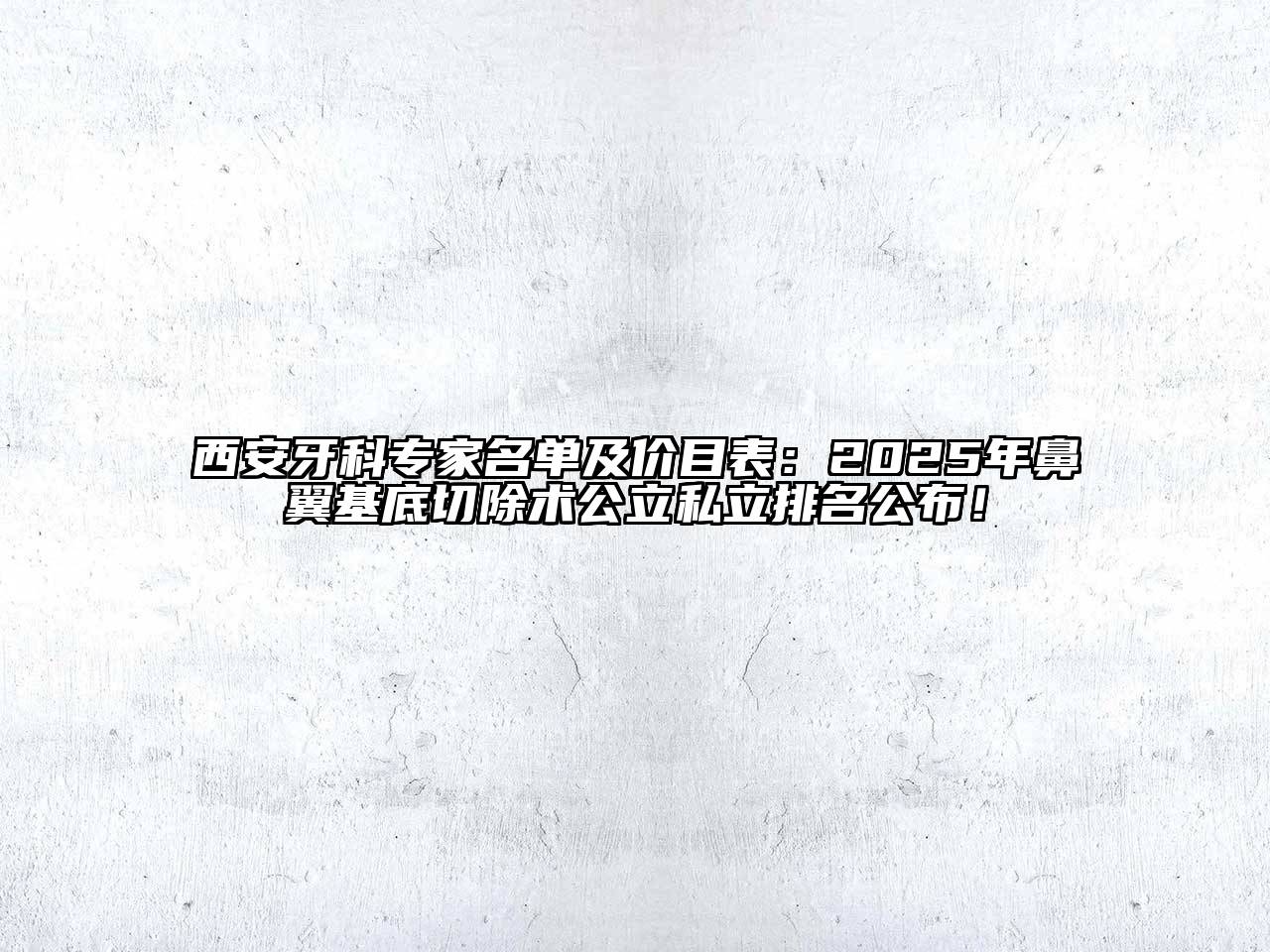 西安牙科专家名单及价目表：2025年鼻翼基底切除术公立私立排名公布！