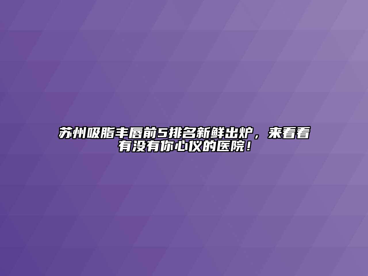苏州吸脂丰唇前5排名新鲜出炉，来看看有没有你心仪的医院！