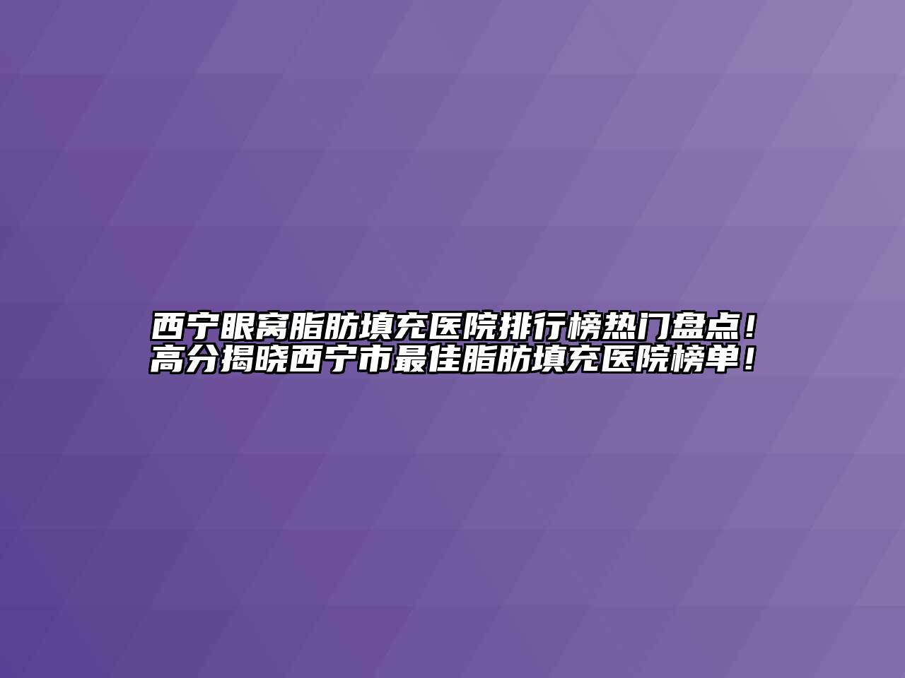 西宁眼窝脂肪填充医院排行榜热门盘点！高分揭晓西宁市最佳脂肪填充医院榜单！