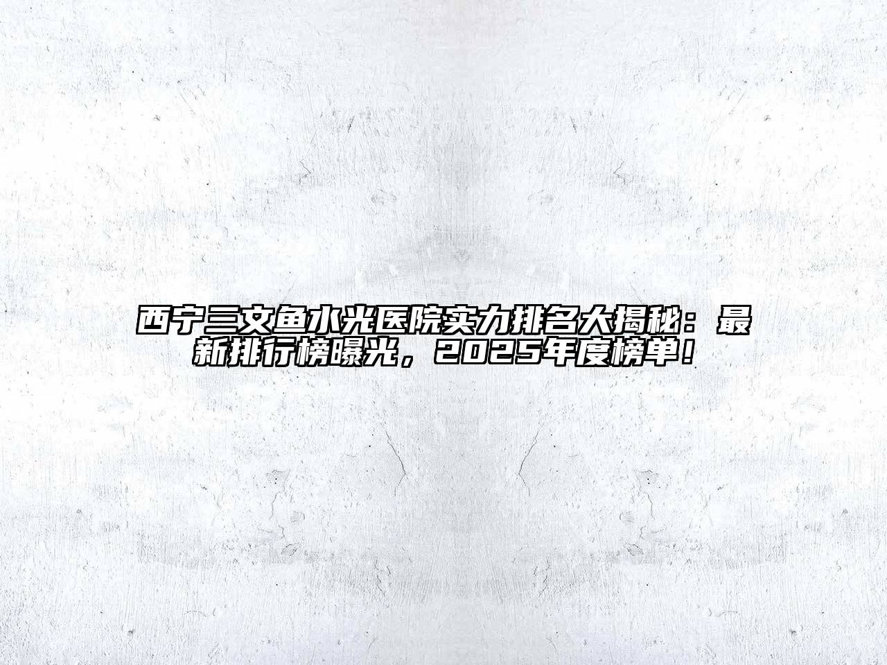 西宁三文鱼水光医院实力排名大揭秘：最新排行榜曝光，2025年度榜单！