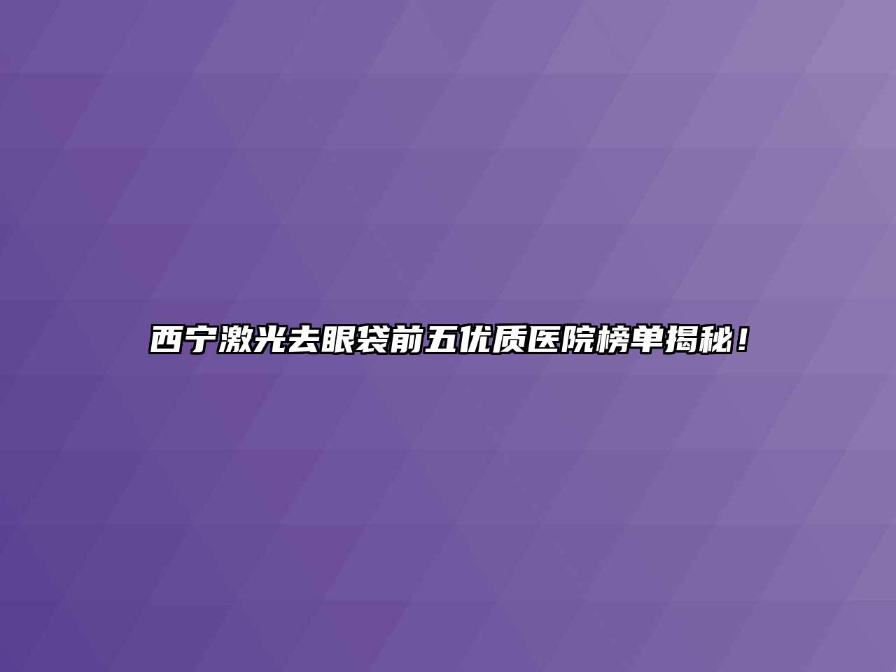 西宁激光去眼袋前五优质医院榜单揭秘！