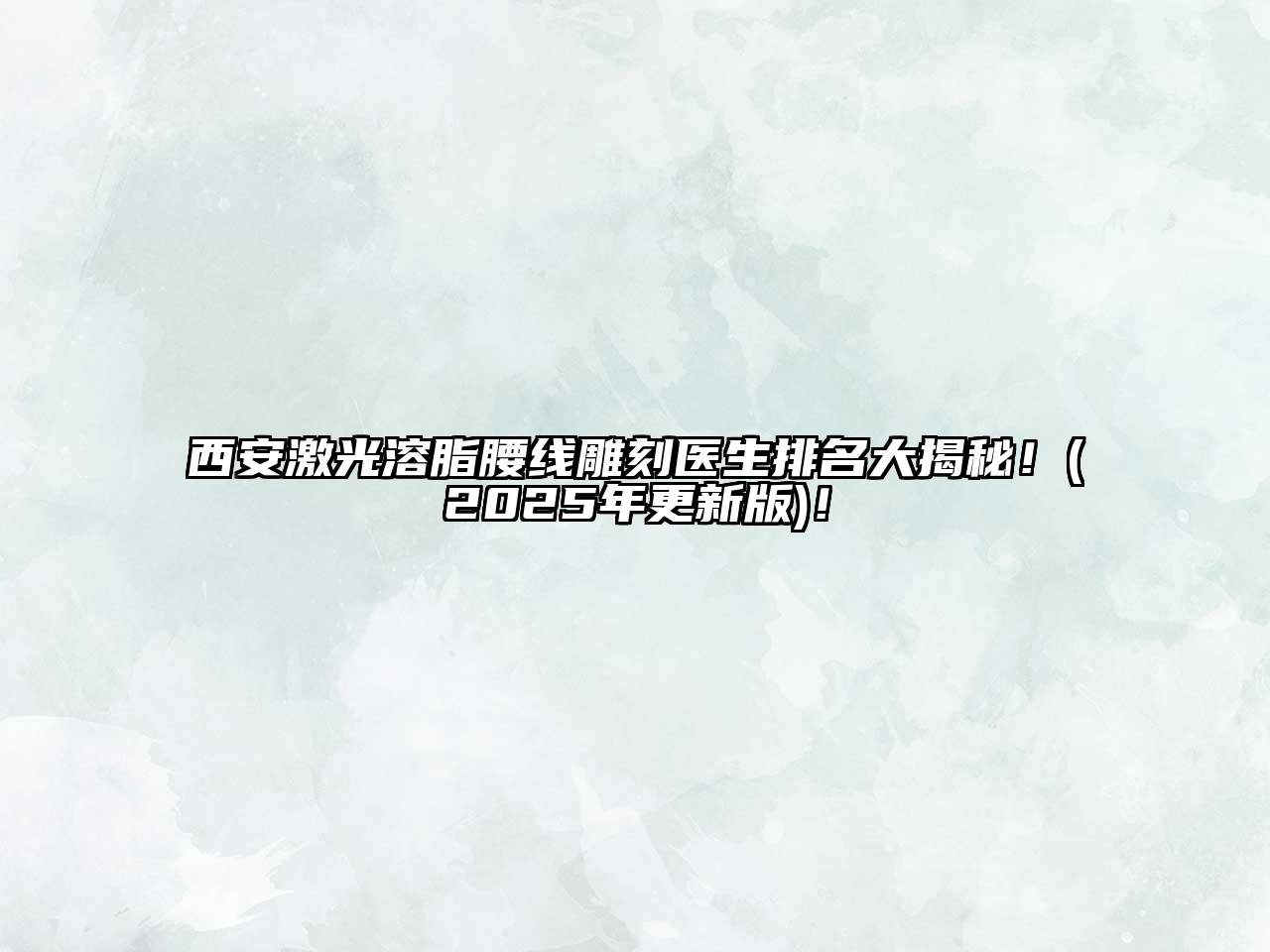 西安激光溶脂腰线雕刻医生排名大揭秘！(2025年更新版)！