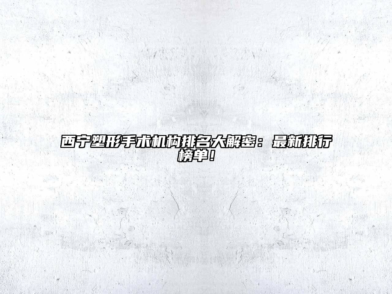 西宁塑形手术机构排名大解密：最新排行榜单！