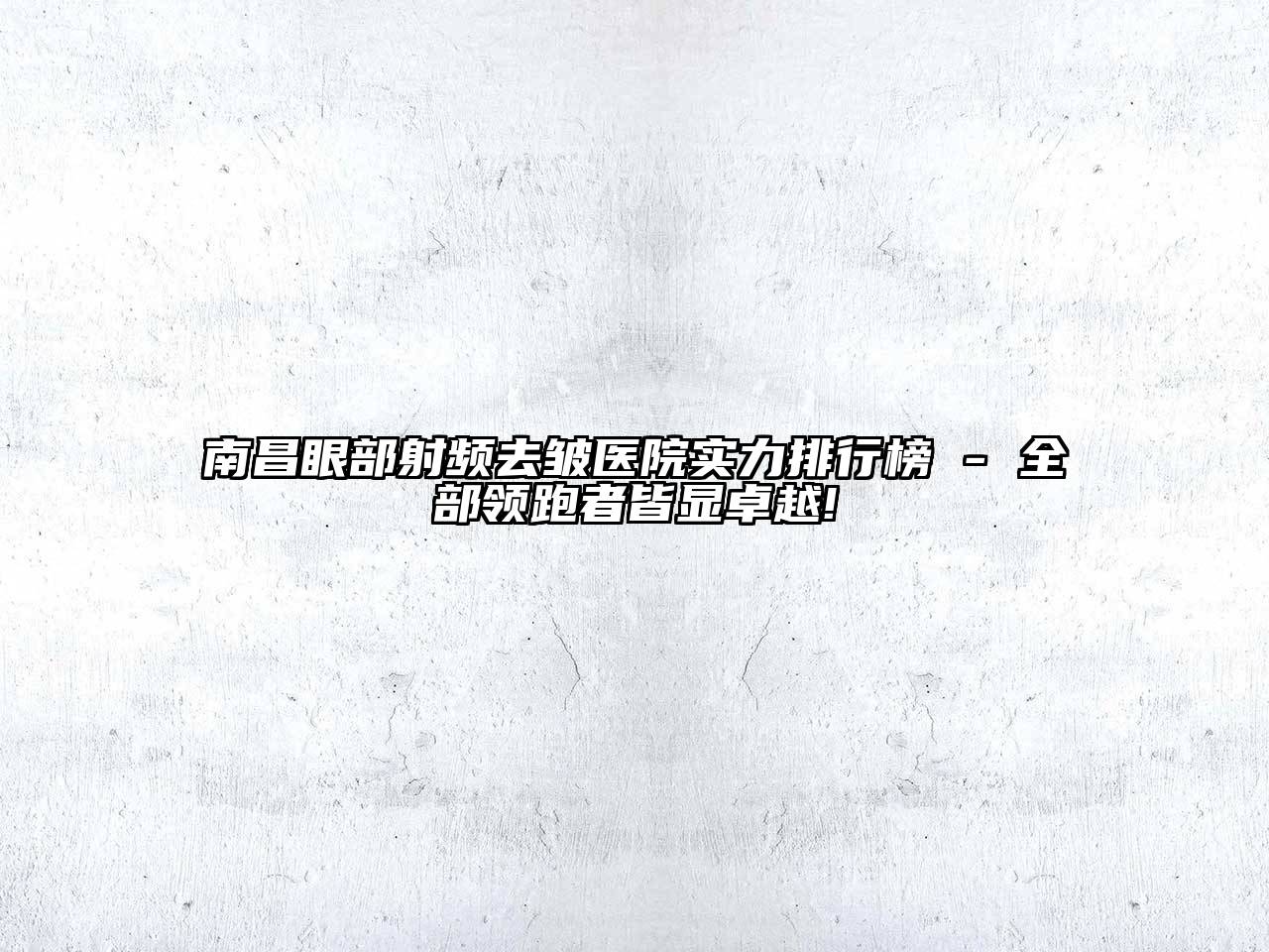 南昌眼部射频去皱医院实力排行榜 - 全部领跑者皆显卓越!