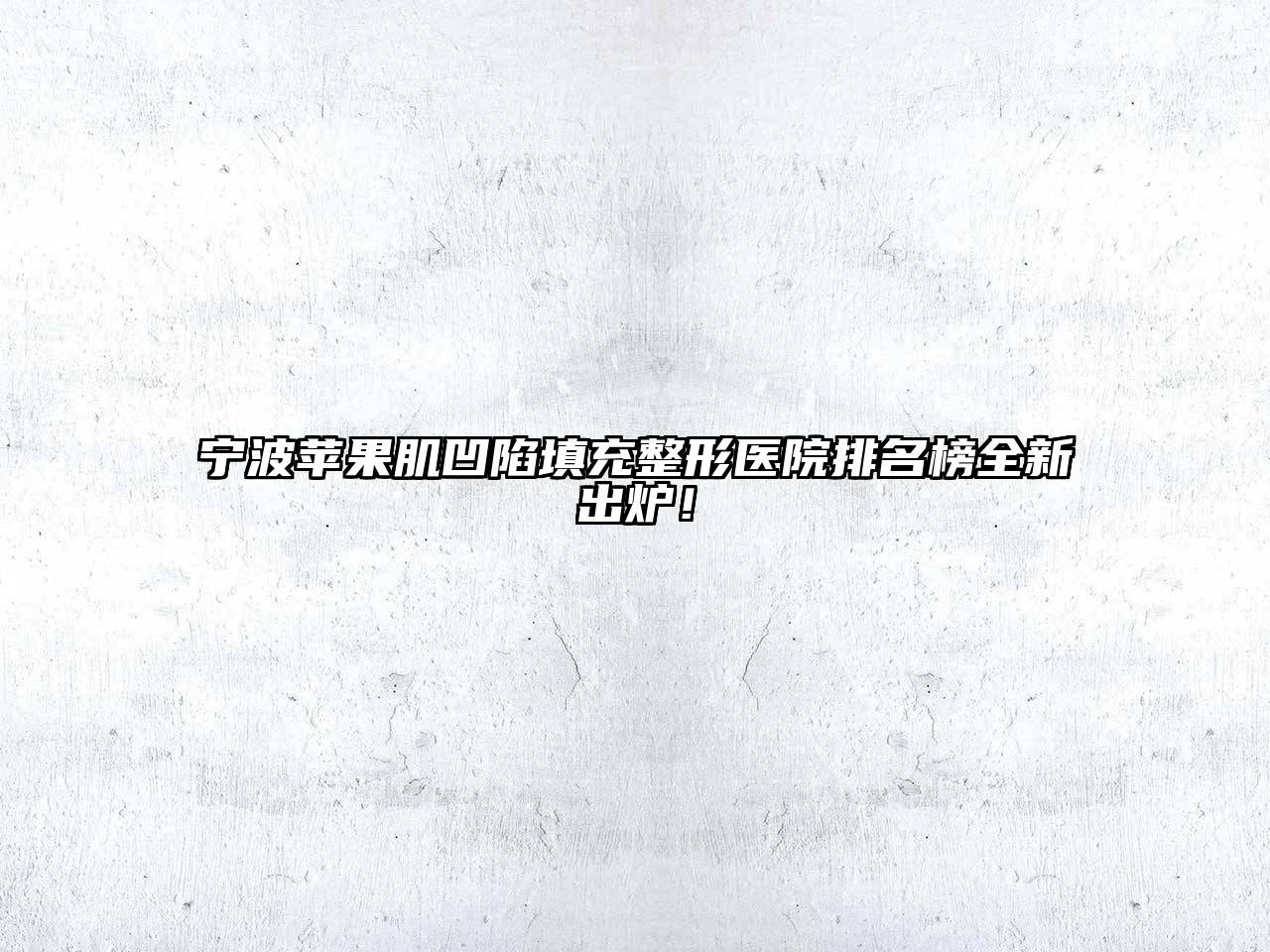 宁波苹果肌凹陷填充整形医院排名榜全新出炉！