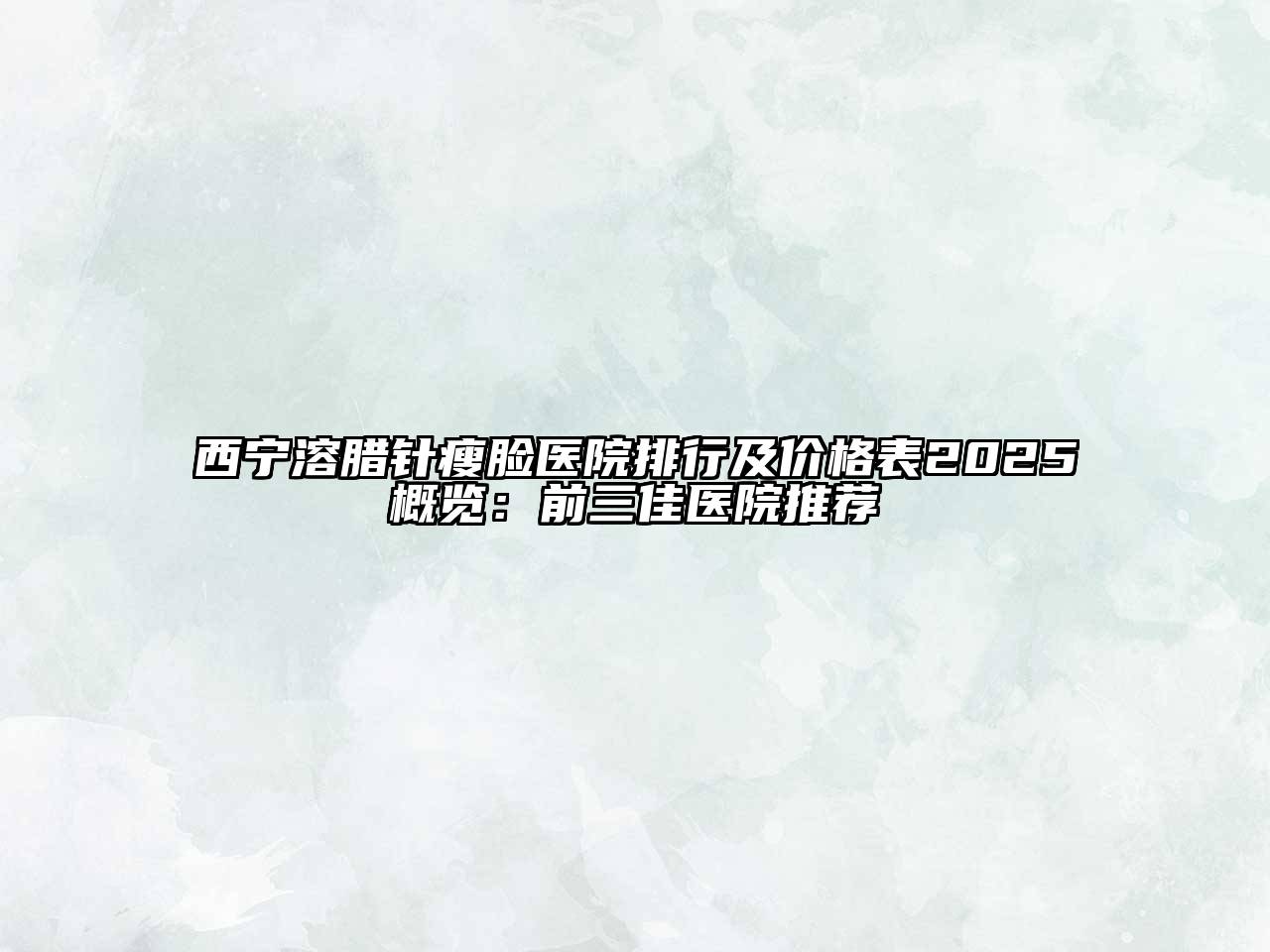 西宁溶腊针瘦脸医院排行及价格表2025概览：前三佳医院推荐