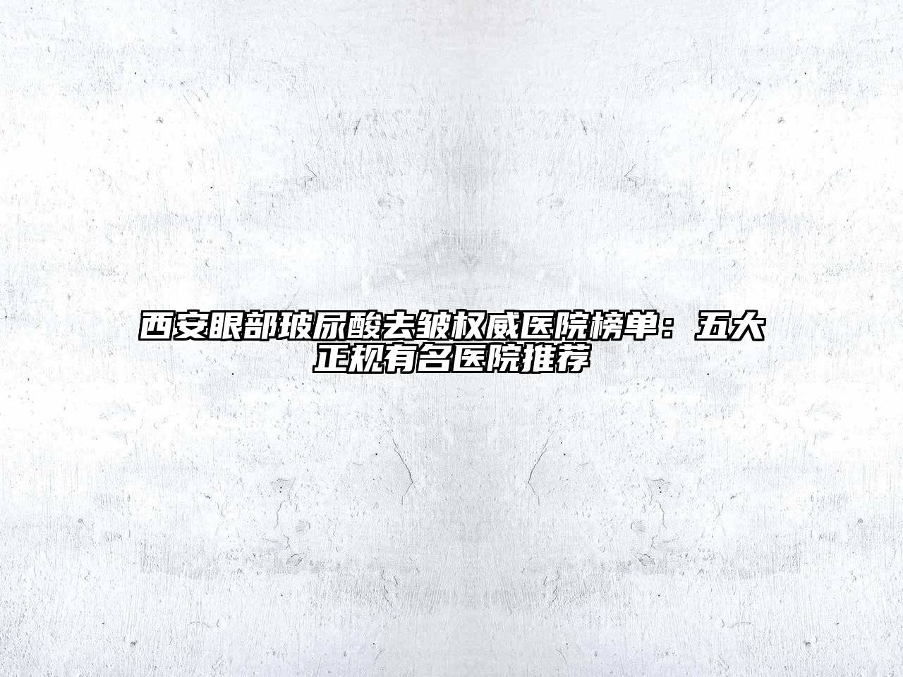 西安眼部玻尿酸去皱权威医院榜单：五大正规有名医院推荐