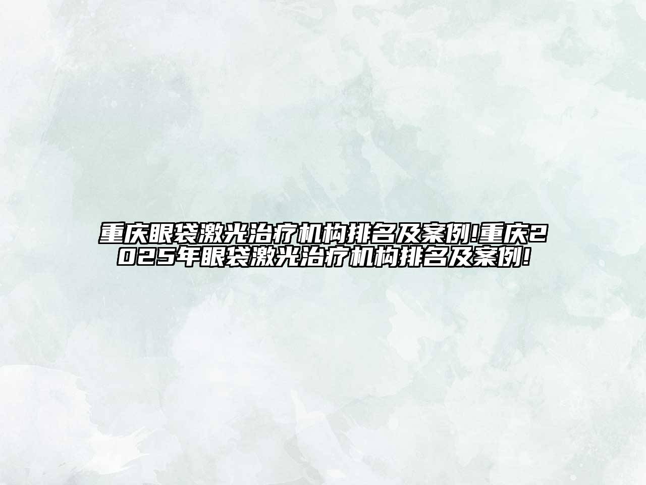 重庆眼袋激光治疗机构排名及案例!重庆2025年眼袋激光治疗机构排名及案例!