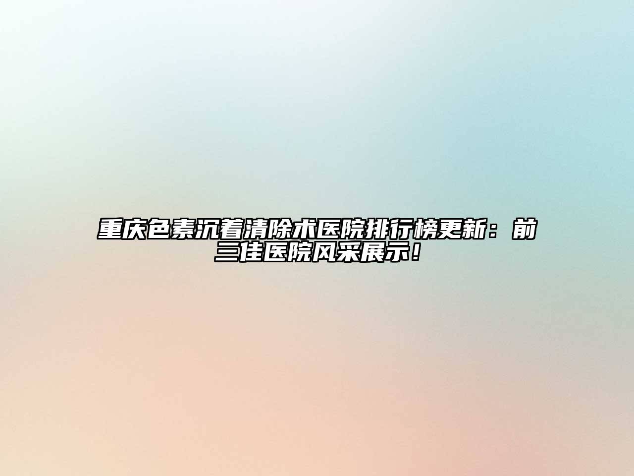重庆色素沉着清除术医院排行榜更新：前三佳医院风采展示！
