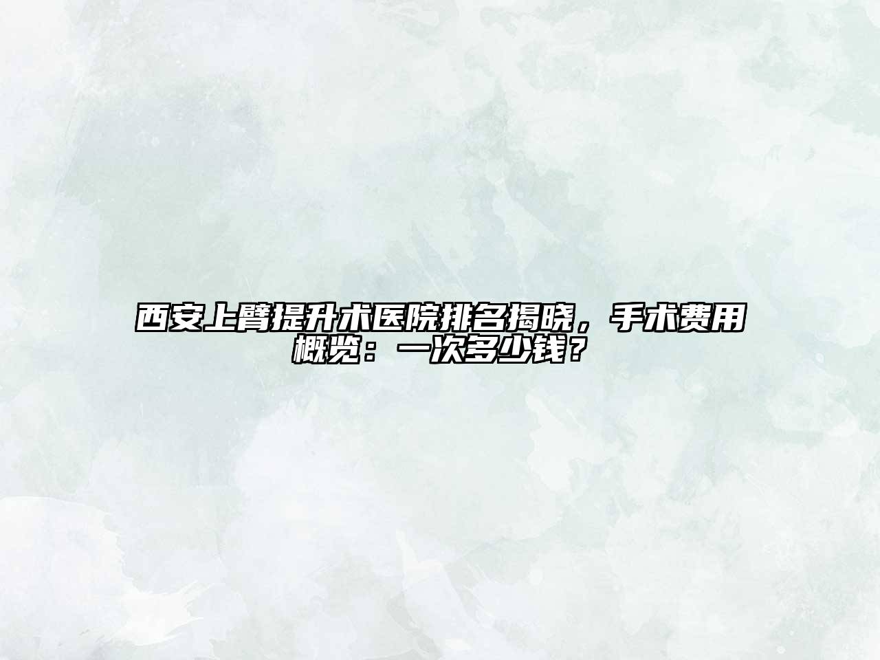 西安上臂提升术医院排名揭晓，手术费用概览：一次多少钱？