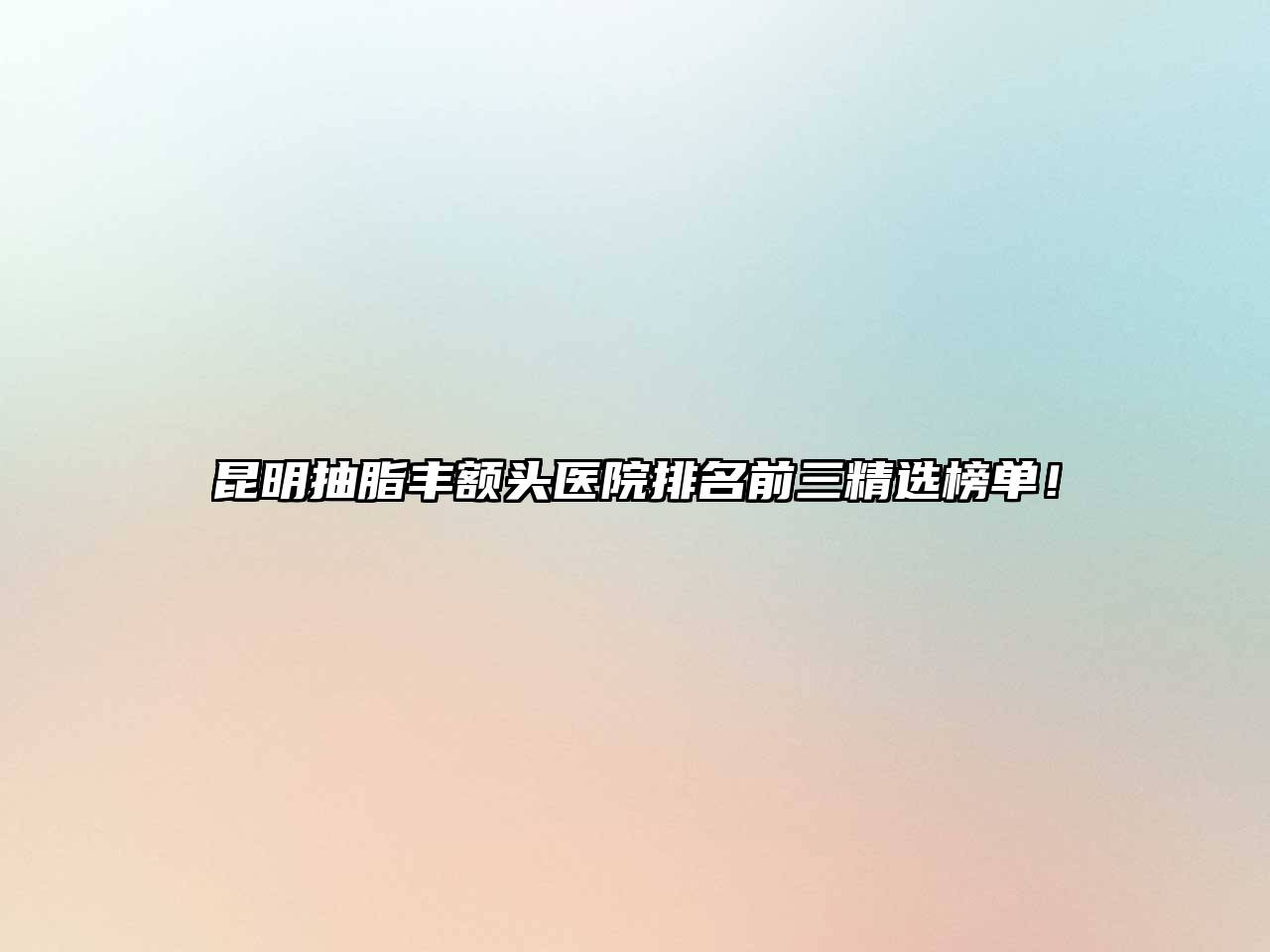 昆明抽脂丰额头医院排名前三精选榜单！