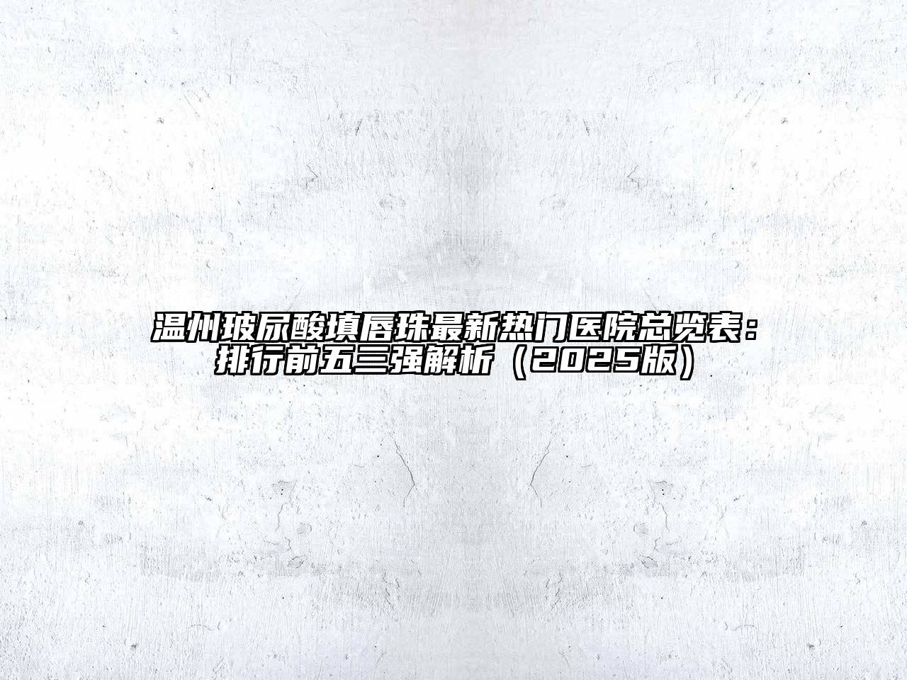 温州玻尿酸填唇珠最新热门医院总览表：排行前五三强解析2025年